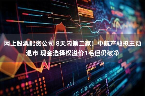 网上股票配资公司 8天内第二家！中航产融拟主动退市 现金选择权溢价1毛但仍破净