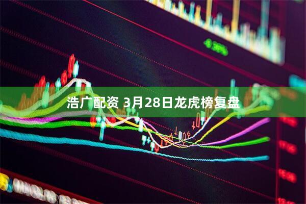 浩广配资 3月28日龙虎榜复盘