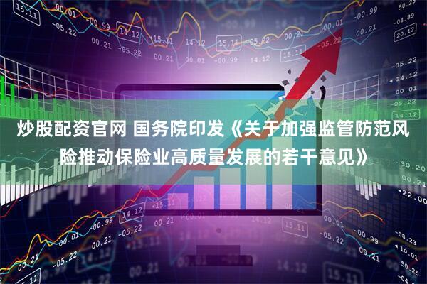 炒股配资官网 国务院印发《关于加强监管防范风险推动保险业高质量发展的若干意见》