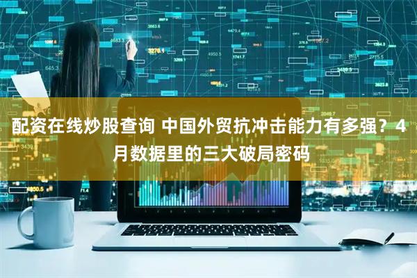 配资在线炒股查询 中国外贸抗冲击能力有多强？4 月数据里的三大破局密码