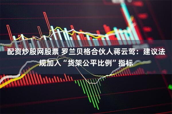 配资炒股网股票 罗兰贝格合伙人蒋云莺：建议法规加入“货架公平比例”指标