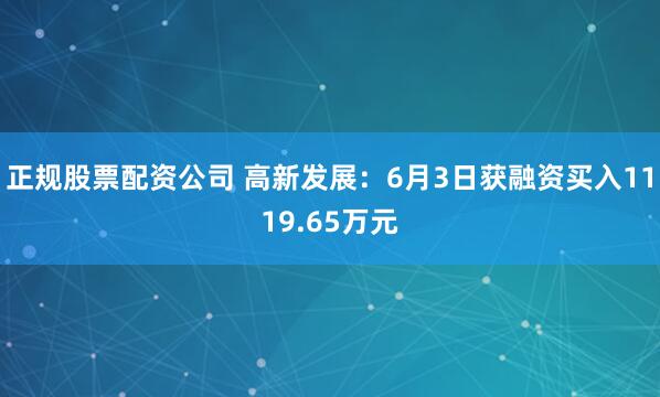 正规股票配资公司 高新发展：6月3日获融资买入1119.65万元