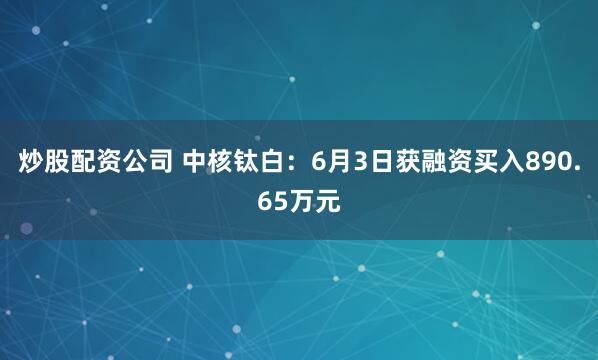 炒股配资公司 中核钛白：6月3日获融资买入890.65万元