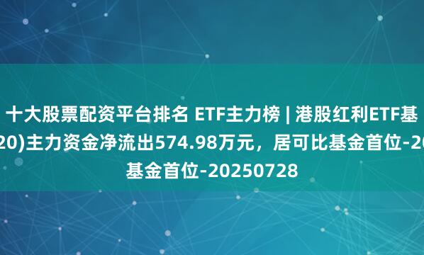 十大股票配资平台排名 ETF主力榜 | 港股红利ETF基金(513820)主力资金净流出574.98万元，居可比基金首位-20250728