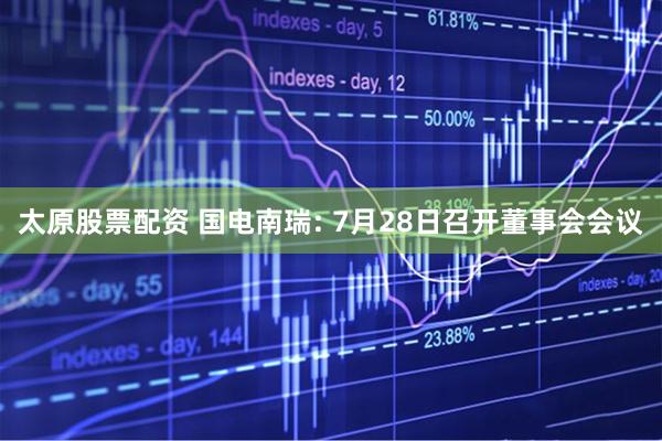 太原股票配资 国电南瑞: 7月28日召开董事会会议
