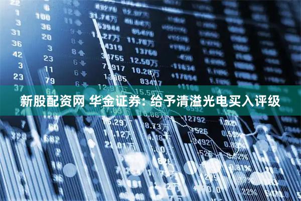 新股配资网 华金证券: 给予清溢光电买入评级