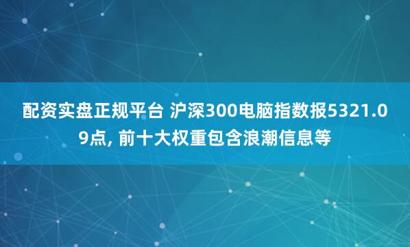 配资实盘正规平台 沪深300电脑指数报5321.09点, 前十大权重包含浪潮信息等