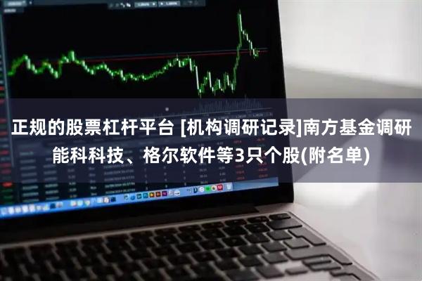 正规的股票杠杆平台 [机构调研记录]南方基金调研能科科技、格尔软件等3只个股(附名单)