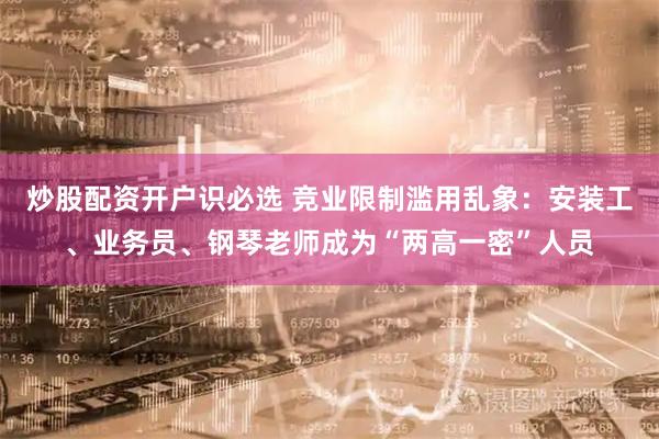 炒股配资开户识必选 竞业限制滥用乱象：安装工、业务员、钢琴老师成为“两高一密”人员