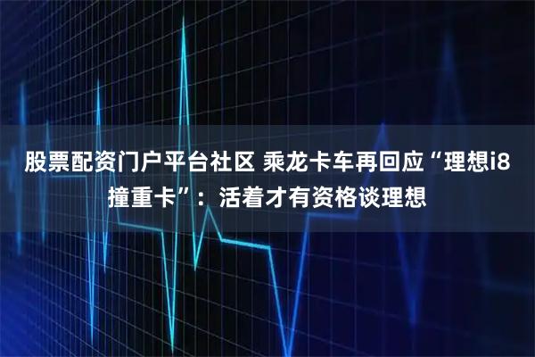股票配资门户平台社区 乘龙卡车再回应“理想i8撞重卡”：活着才有资格谈理想