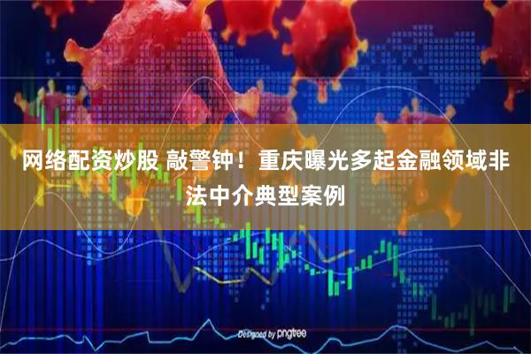 网络配资炒股 敲警钟！重庆曝光多起金融领域非法中介典型案例