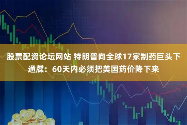 股票配资论坛网站 特朗普向全球17家制药巨头下通牒：60天内必须把美国药价降下来