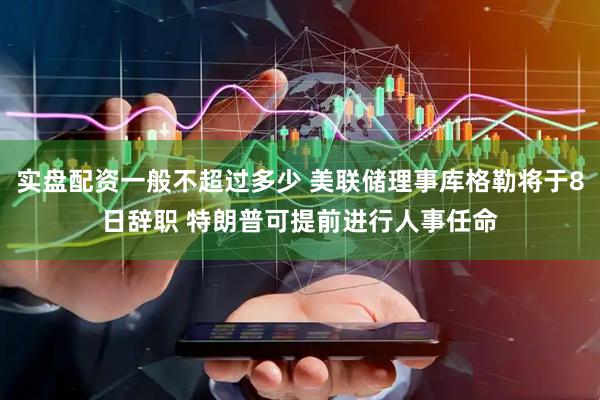 实盘配资一般不超过多少 美联储理事库格勒将于8日辞职 特朗普可提前进行人事任命