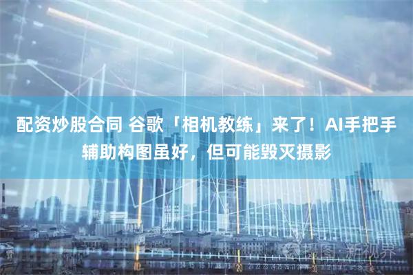 配资炒股合同 谷歌「相机教练」来了！AI手把手辅助构图虽好，但可能毁灭摄影
