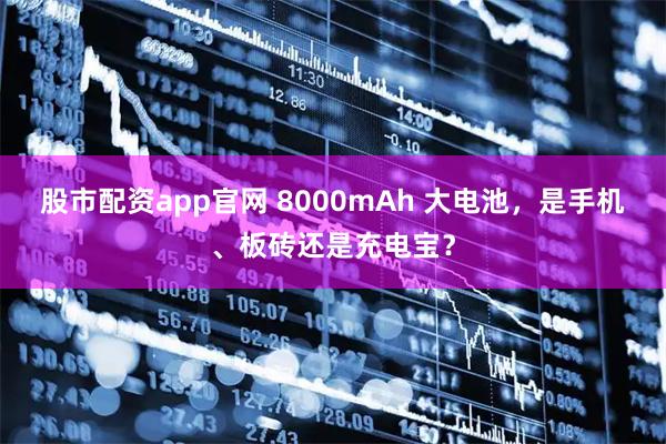 股市配资app官网 8000mAh 大电池，是手机、板砖还是充电宝？