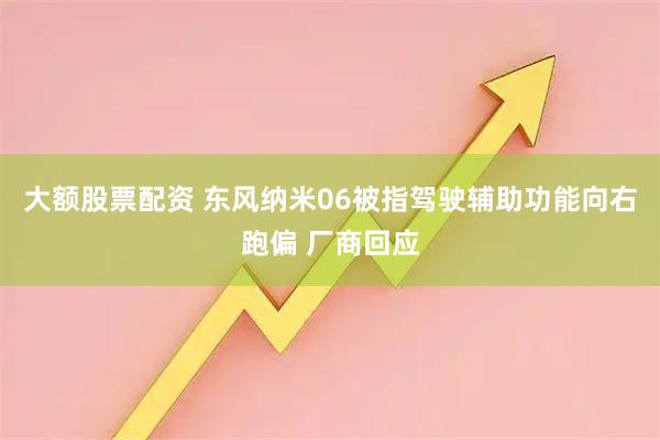 大额股票配资 东风纳米06被指驾驶辅助功能向右跑偏 厂商回应