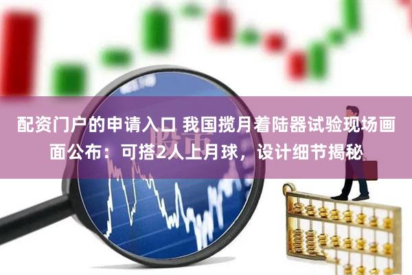 配资门户的申请入口 我国揽月着陆器试验现场画面公布：可搭2人上月球，设计细节揭秘