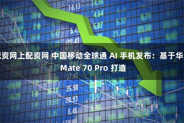 配资网上配资网 中国移动全球通 AI 手机发布：基于华为 Mate 70 Pro 打造