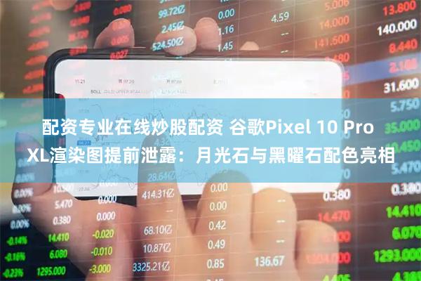 配资专业在线炒股配资 谷歌Pixel 10 Pro XL渲染图提前泄露：月光石与黑曜石配色亮相