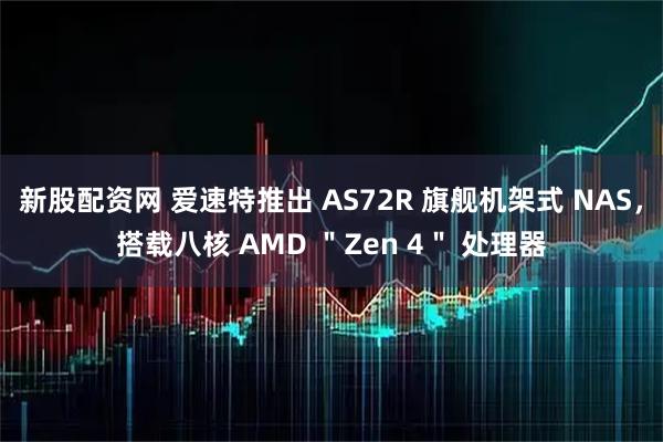 新股配资网 爱速特推出 AS72R 旗舰机架式 NAS，搭载八核 AMD ＂Zen 4＂ 处理器