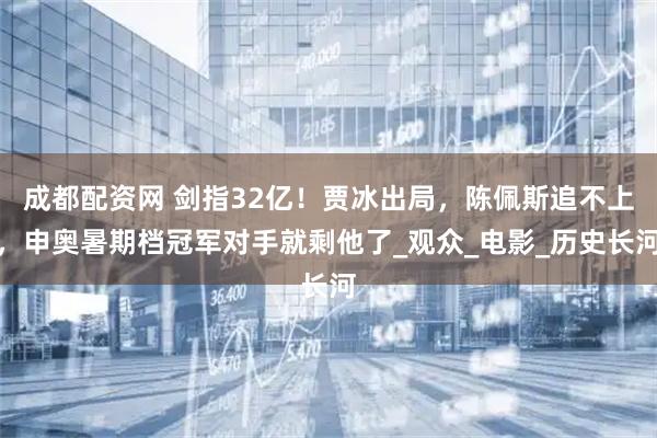 成都配资网 剑指32亿！贾冰出局，陈佩斯追不上，申奥暑期档冠军对手就剩他了_观众_电影_历史长河