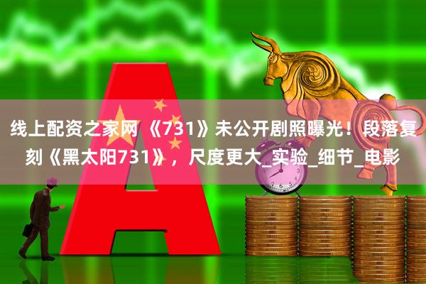 线上配资之家网 《731》未公开剧照曝光！段落复刻《黑太阳731》，尺度更大_实验_细节_电影