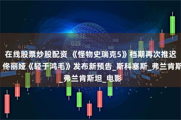 在线股票炒股配资 《怪物史瑞克5》档期再次推迟；宋佳、佟丽娅《轻于鸿毛》发布新预告_斯科塞斯_弗兰肯斯坦_电影