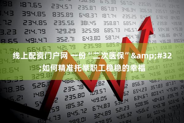 线上配资门户网 一份“二次医保”&#32;如何精准托举职工稳稳的幸福