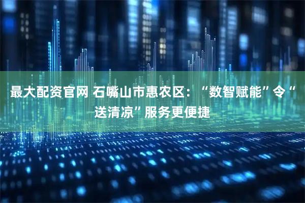 最大配资官网 石嘴山市惠农区：“数智赋能”令“送清凉”服务更便捷