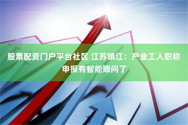 股票配资门户平台社区 江苏镇江：产业工人职称申报有智能顾问了