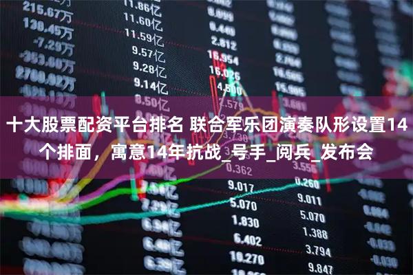 十大股票配资平台排名 联合军乐团演奏队形设置14个排面，寓意14年抗战_号手_阅兵_发布会