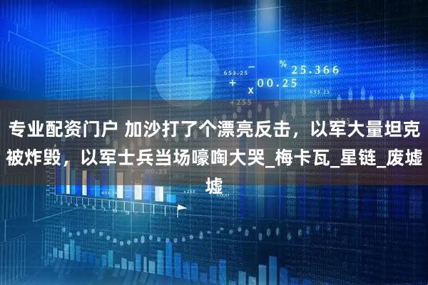 专业配资门户 加沙打了个漂亮反击，以军大量坦克被炸毁，以军士兵当场嚎啕大哭_梅卡瓦_星链_废墟