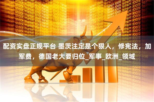 配资实盘正规平台 墨茨注定是个狠人，修宪法，加军费，德国老大要归位_军事_欧洲_领域