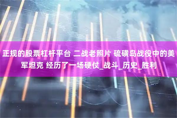 正规的股票杠杆平台 二战老照片 硫磺岛战役中的美军坦克 经历了一场硬仗_战斗_历史_胜利