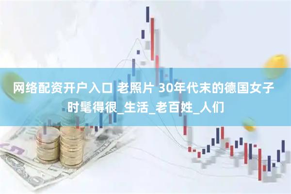 网络配资开户入口 老照片 30年代末的德国女子 时髦得很_生活_老百姓_人们