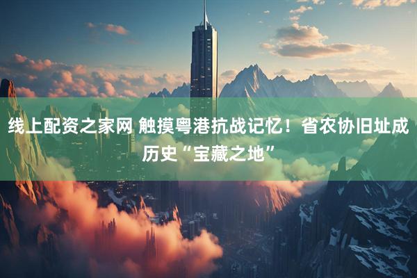 线上配资之家网 触摸粤港抗战记忆！省农协旧址成历史“宝藏之地”