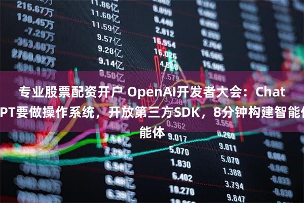 专业股票配资开户 OpenAI开发者大会：ChatGPT要做操作系统，开放第三方SDK，8分钟构建智能体