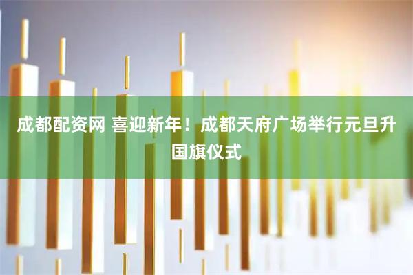 成都配资网 喜迎新年！成都天府广场举行元旦升国旗仪式