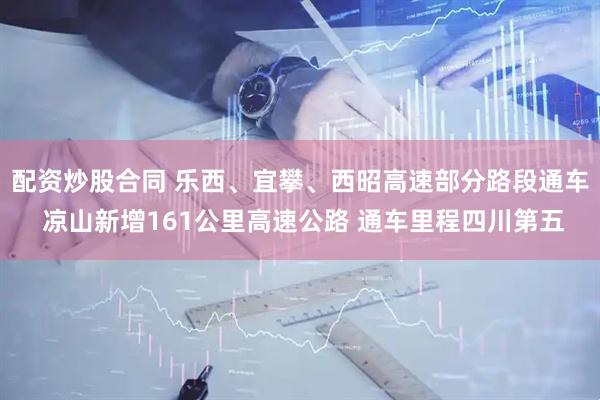 配资炒股合同 乐西、宜攀、西昭高速部分路段通车 凉山新增161公里高速公路 通车里程四川第五
