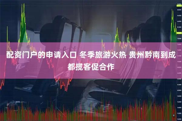 配资门户的申请入口 冬季旅游火热 贵州黔南到成都揽客促合作