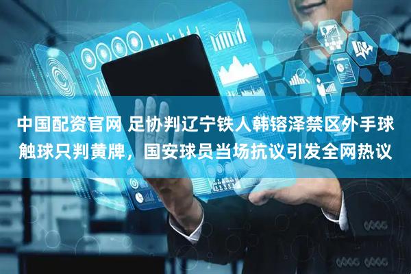 中国配资官网 足协判辽宁铁人韩镕泽禁区外手球触球只判黄牌，国安球员当场抗议引发全网热议